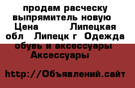 продам расческу-выпрямитель новую › Цена ­ 400 - Липецкая обл., Липецк г. Одежда, обувь и аксессуары » Аксессуары   